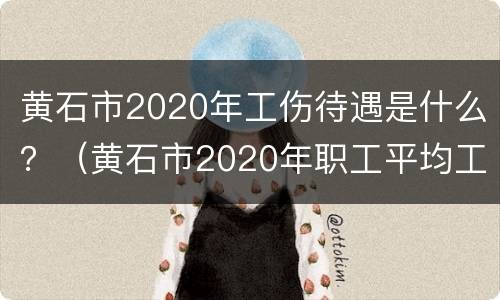 黄石市2020年工伤待遇是什么？（黄石市2020年职工平均工资）