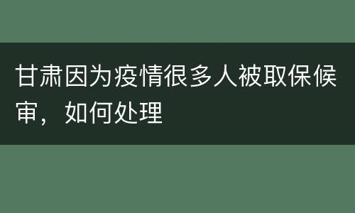 甘肃因为疫情很多人被取保候审，如何处理