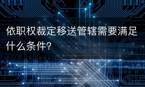 依职权裁定移送管辖需要满足什么条件？