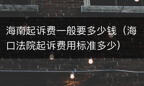 海南起诉费一般要多少钱（海口法院起诉费用标准多少）