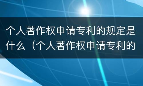 个人著作权申请专利的规定是什么（个人著作权申请专利的规定是什么意思）