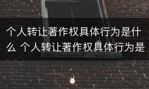 个人转让著作权具体行为是什么 个人转让著作权具体行为是什么