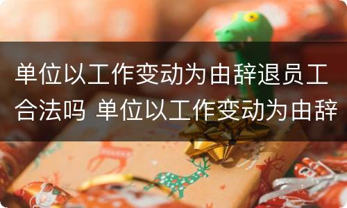 单位以工作变动为由辞退员工合法吗 单位以工作变动为由辞退员工合法吗知乎