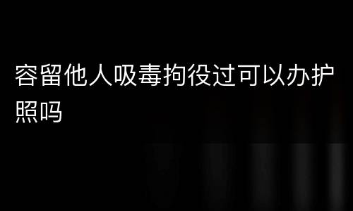 容留他人吸毒拘役过可以办护照吗