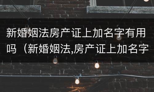 新婚姻法房产证上加名字有用吗（新婚姻法,房产证上加名字还有用吗?）
