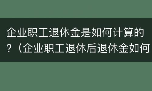 企业职工退休金是如何计算的?（企业职工退休后退休金如何计算）