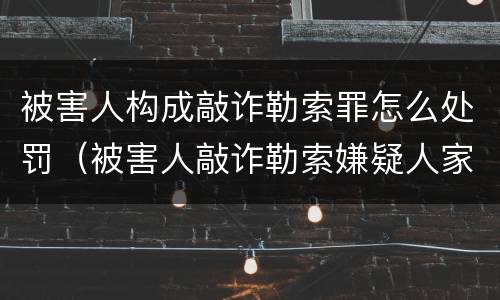 被害人构成敲诈勒索罪怎么处罚（被害人敲诈勒索嫌疑人家属）