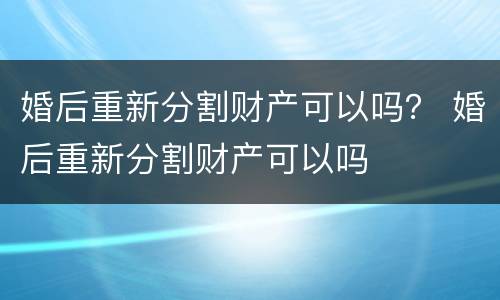 婚后重新分割财产可以吗？ 婚后重新分割财产可以吗
