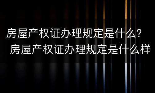 房屋产权证办理规定是什么？ 房屋产权证办理规定是什么样的