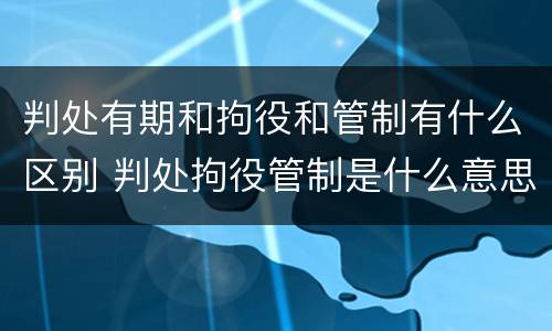 判处有期和拘役和管制有什么区别 判处拘役管制是什么意思