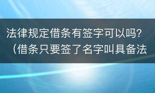 法律规定借条有签字可以吗？（借条只要签了名字叫具备法律吗）