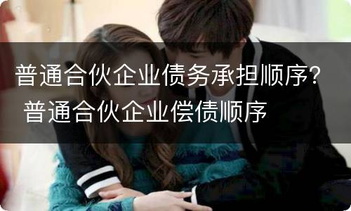 普通合伙企业债务承担顺序？ 普通合伙企业偿债顺序