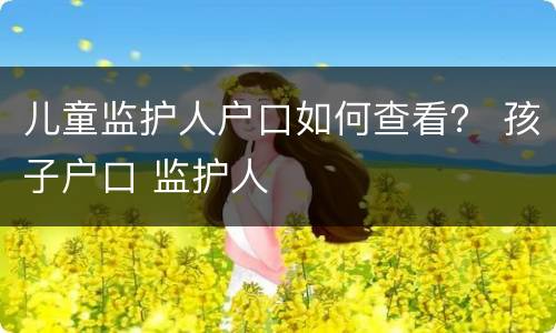 儿童监护人户口如何查看？ 孩子户口 监护人