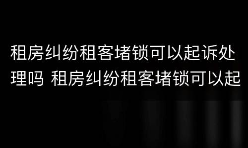 租房纠纷租客堵锁可以起诉处理吗 租房纠纷租客堵锁可以起诉处理吗