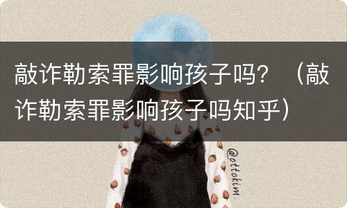 敲诈勒索罪影响孩子吗？（敲诈勒索罪影响孩子吗知乎）