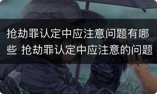 抢劫罪认定中应注意问题有哪些 抢劫罪认定中应注意的问题