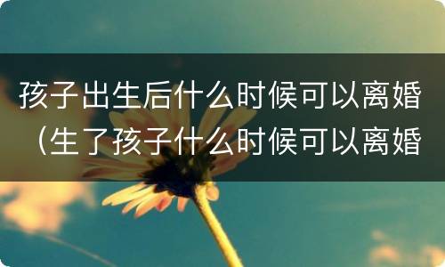 孩子出生后什么时候可以离婚（生了孩子什么时候可以离婚）