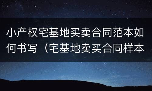 小产权宅基地买卖合同范本如何书写（宅基地卖买合同样本）