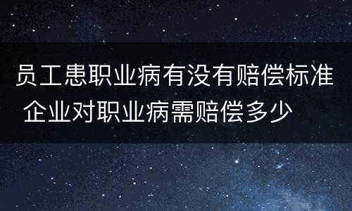员工患职业病有没有赔偿标准 企业对职业病需赔偿多少