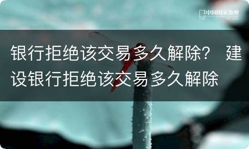 银行拒绝该交易多久解除？ 建设银行拒绝该交易多久解除
