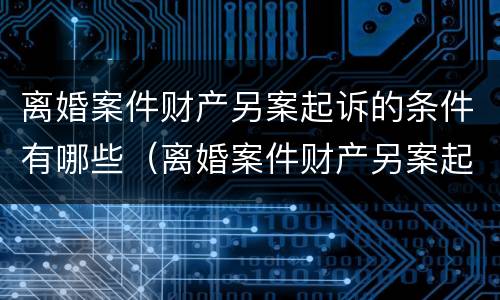 离婚案件财产另案起诉的条件有哪些（离婚案件财产另案起诉的条件有哪些要求）