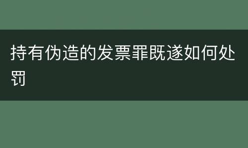 持有伪造的发票罪既遂如何处罚