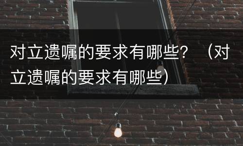 对立遗嘱的要求有哪些？（对立遗嘱的要求有哪些）