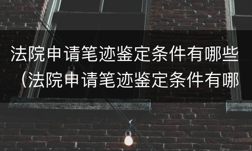 法院申请笔迹鉴定条件有哪些（法院申请笔迹鉴定条件有哪些规定）