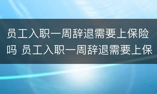 员工入职一周辞退需要上保险吗 员工入职一周辞退需要上保险吗