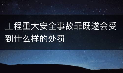 工程重大安全事故罪既遂会受到什么样的处罚
