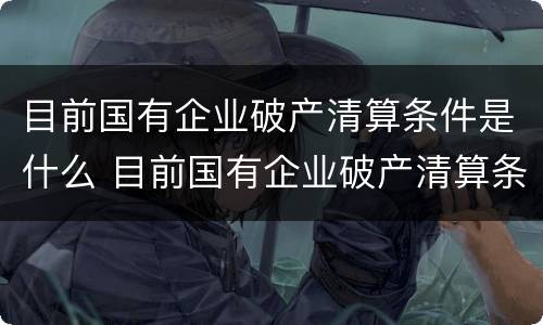 目前国有企业破产清算条件是什么 目前国有企业破产清算条件是什么样的