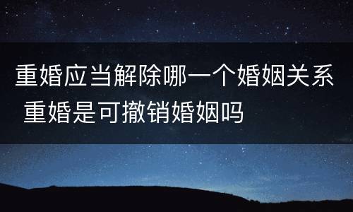 重婚应当解除哪一个婚姻关系 重婚是可撤销婚姻吗