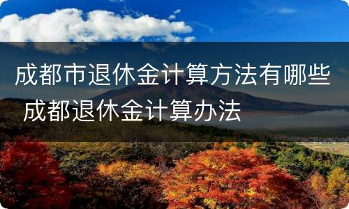 成都市退休金计算方法有哪些 成都退休金计算办法