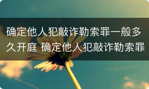 确定他人犯敲诈勒索罪一般多久开庭 确定他人犯敲诈勒索罪一般多久开庭审理