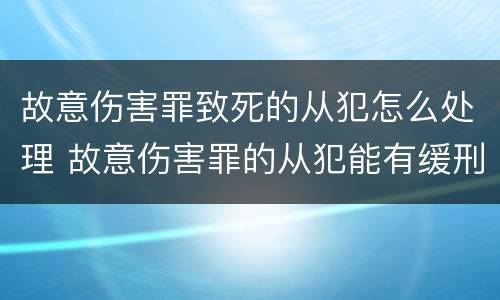 故意伤害罪致死的从犯怎么处理 故意伤害罪的从犯能有缓刑吗