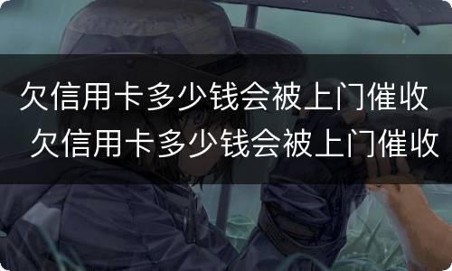 欠信用卡多少钱会被上门催收 欠信用卡多少钱会被上门催收抓走