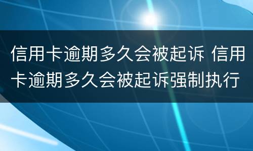 信用卡逾期多久会被起诉 信用卡逾期多久会被起诉强制执行