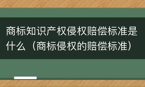 商标知识产权侵权赔偿标准是什么（商标侵权的赔偿标准）