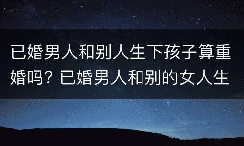 已婚男人和别人生下孩子算重婚吗? 已婚男人和别的女人生孩子算重婚吗