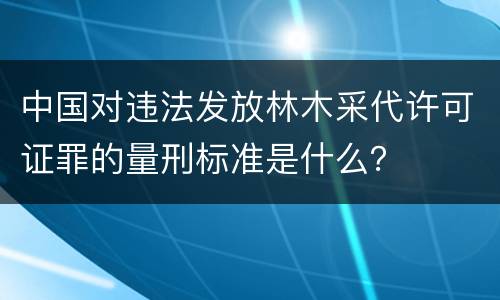 中国对违法发放林木采代许可证罪的量刑标准是什么？