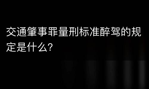 交通肇事罪量刑标准醉驾的规定是什么？