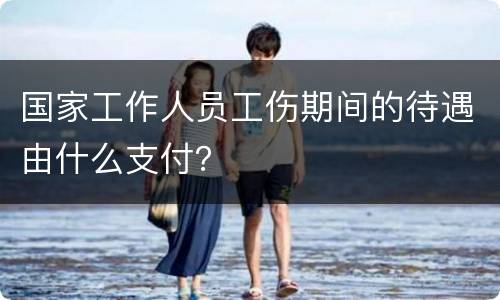 国家工作人员工伤期间的待遇由什么支付？