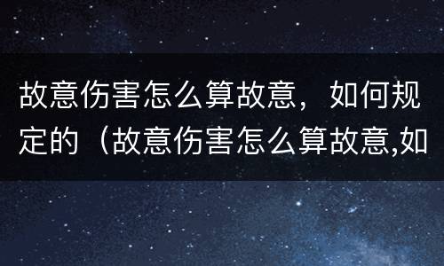 故意伤害怎么算故意，如何规定的（故意伤害怎么算故意,如何规定的判刑）