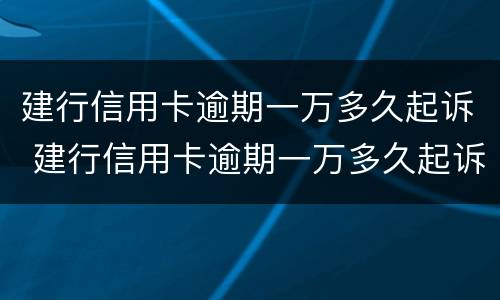建行信用卡逾期一万多久起诉 建行信用卡逾期一万多久起诉有效