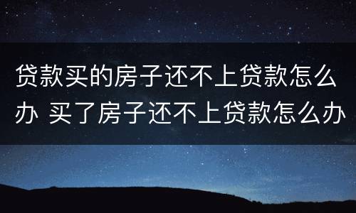 贷款买的房子还不上贷款怎么办 买了房子还不上贷款怎么办