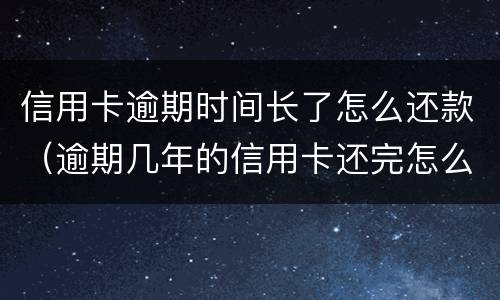 信用卡逾期时间长了怎么还款（逾期几年的信用卡还完怎么处理）