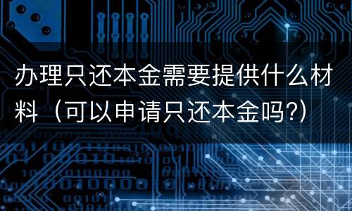 办理只还本金需要提供什么材料（可以申请只还本金吗?）