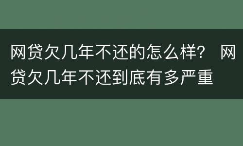 网贷欠几年不还的怎么样？ 网贷欠几年不还到底有多严重