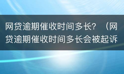 网贷逾期催收时间多长？（网贷逾期催收时间多长会被起诉）