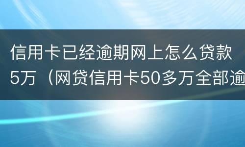 信用卡已经逾期网上怎么贷款5万（网贷信用卡50多万全部逾期怎么办）